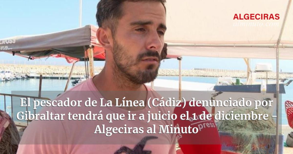 El pescador de La Línea Cádiz denunciado por Gibraltar tendrá que ir