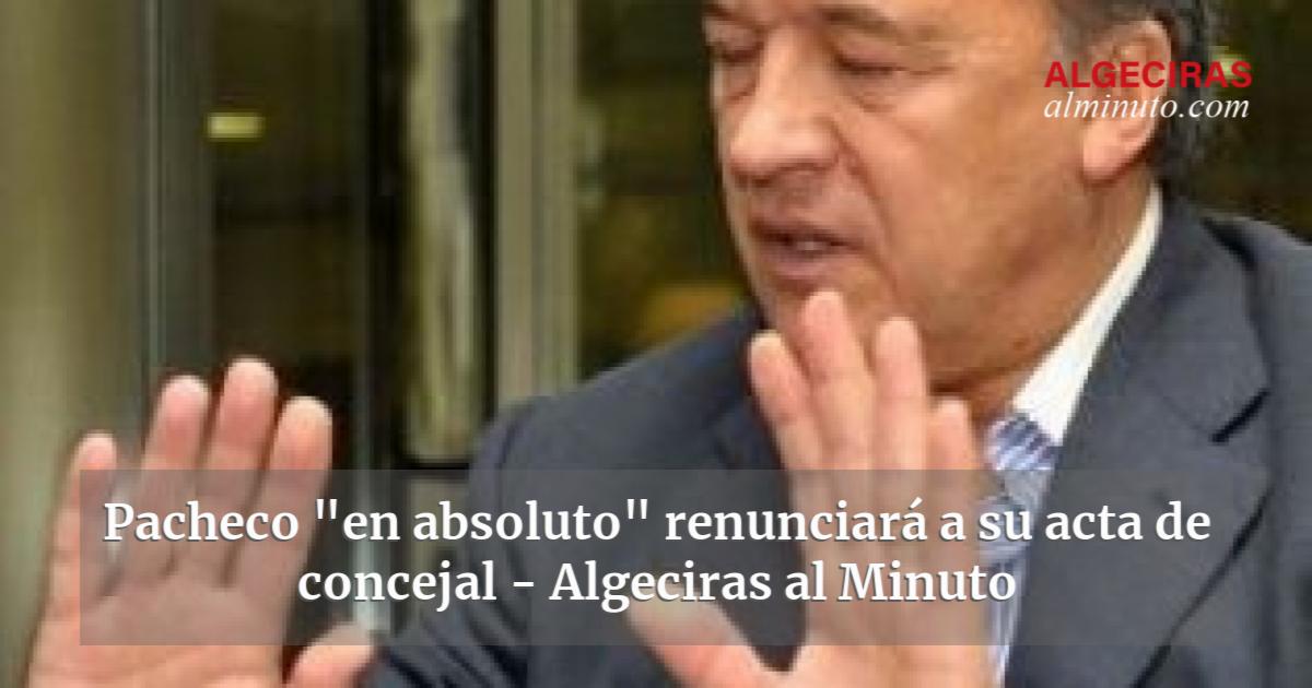 Pacheco En Absoluto Renunciar A Su Acta De Concejal Algeciras Al