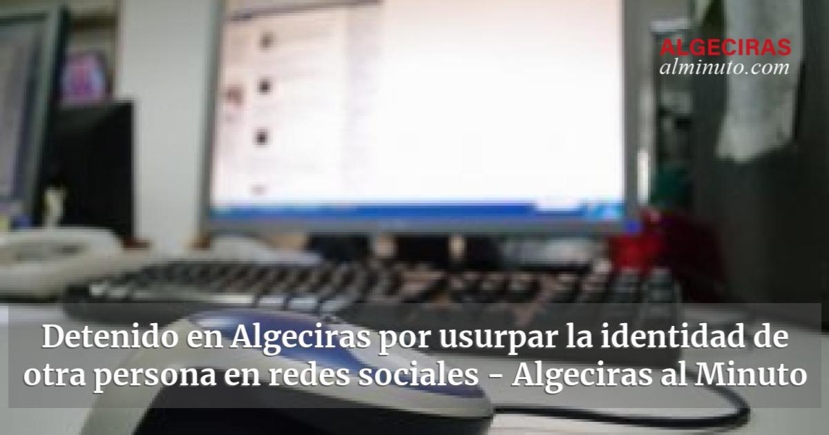 Detenido En Algeciras Por Usurpar La Identidad De Otra Persona En Redes