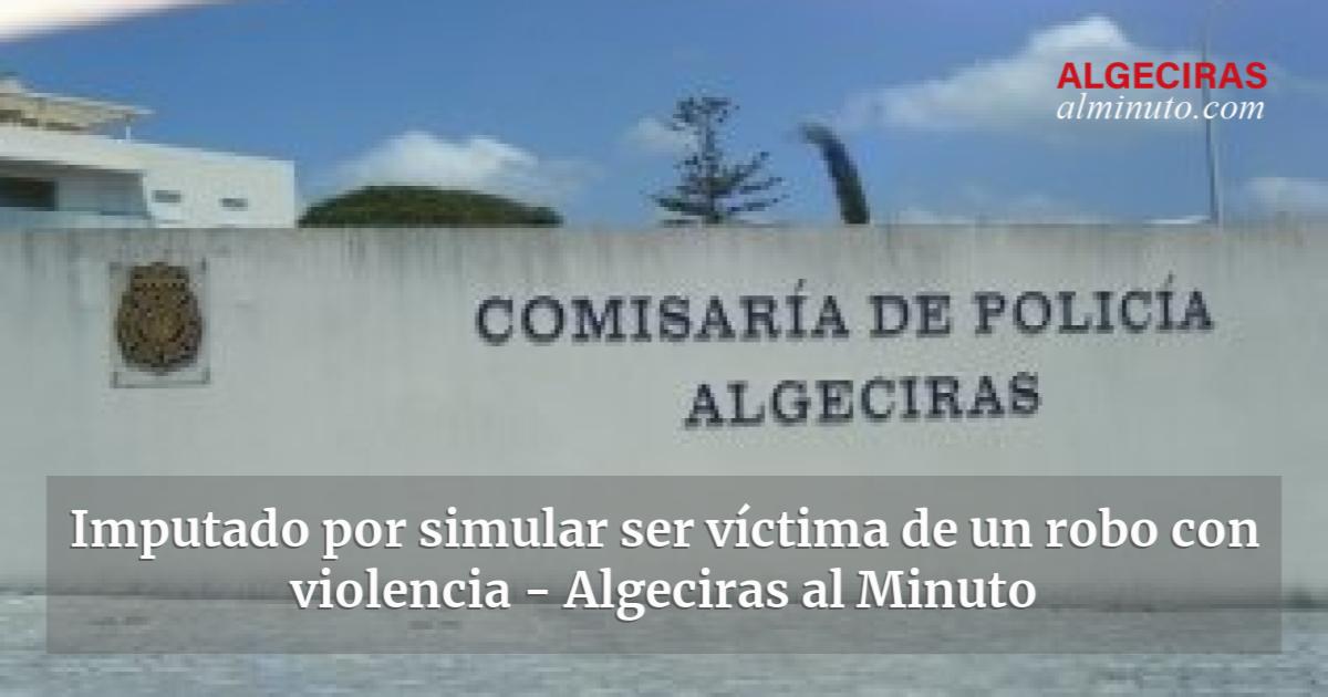 Imputado por simular ser víctima de un robo con violencia Algeciras