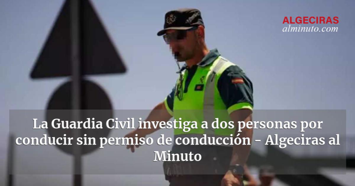 La Guardia Civil Investiga A Dos Personas Por Conducir Sin Permiso De