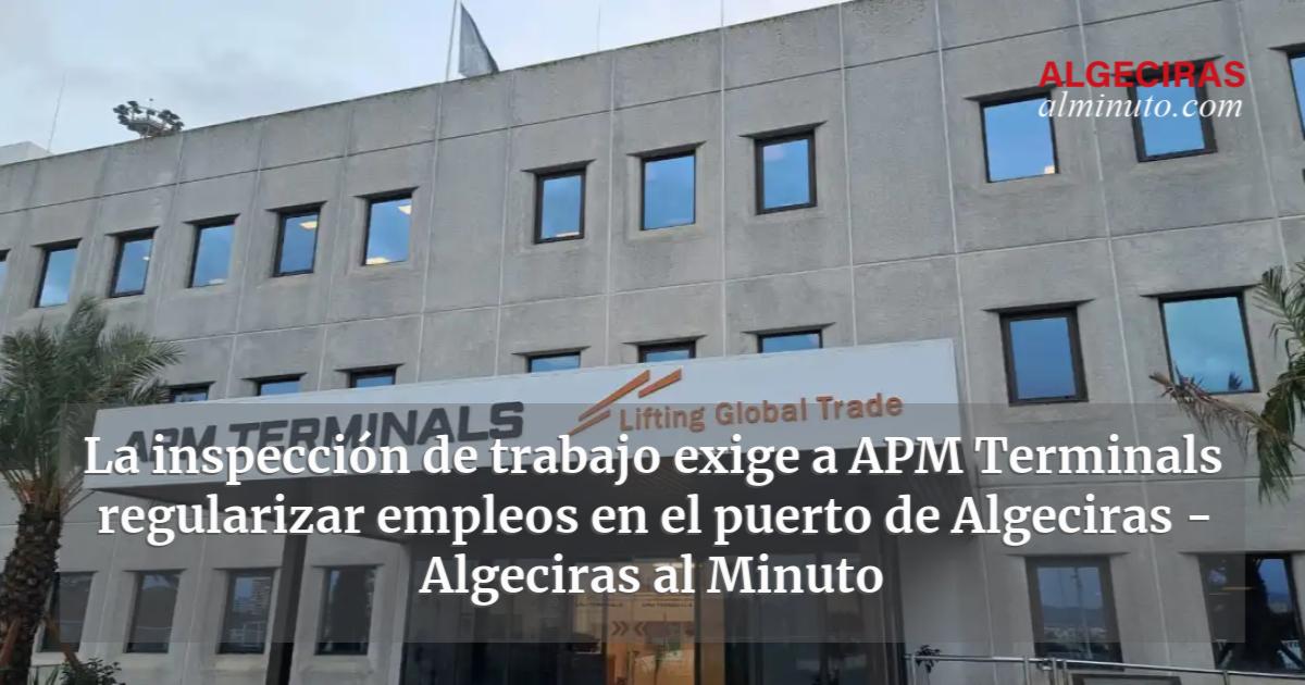 La inspecci n de trabajo exige a APM Terminals regularizar