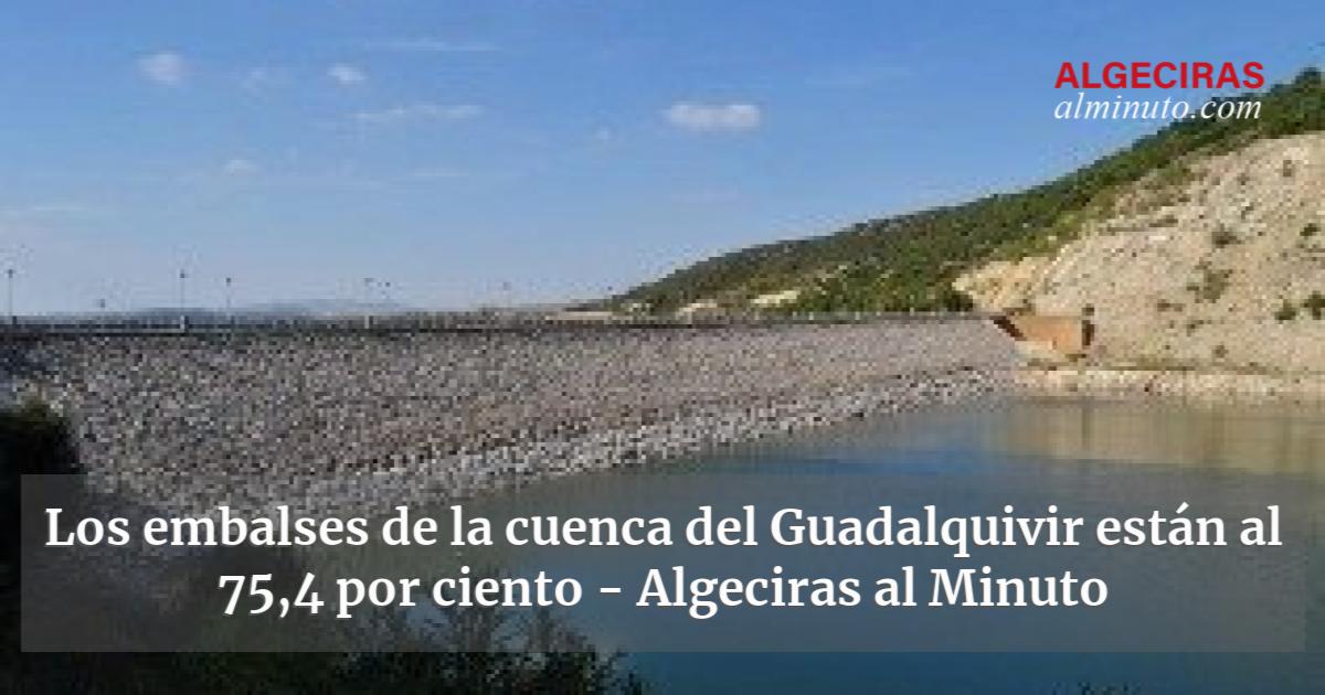 Los Embalses De La Cuenca Del Guadalquivir Están Al 754 Por Ciento Algeciras Al Minuto 2818