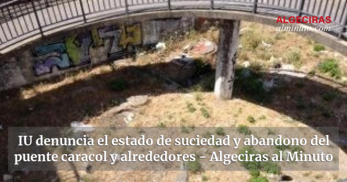 Iu Denuncia El Estado De Suciedad Y Abandono Del Puente Caracol Y Alrededores Algeciras Al Minuto