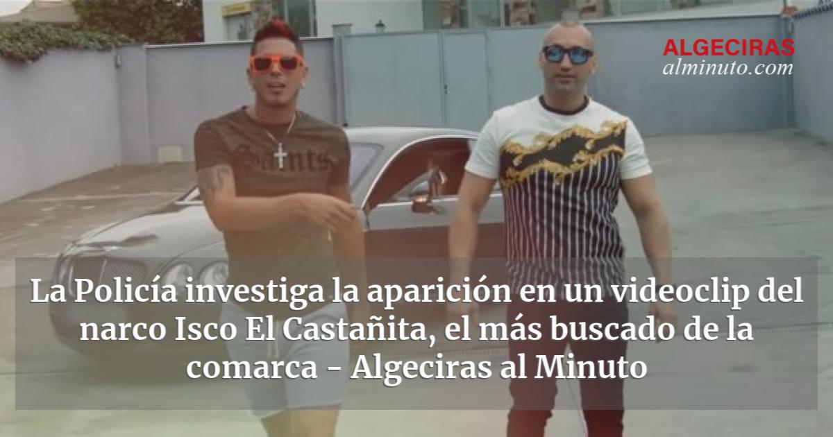 La Policía Investiga La Aparición En Un Videoclip Del Narco Isco El Castañita El Más Buscado De 8576